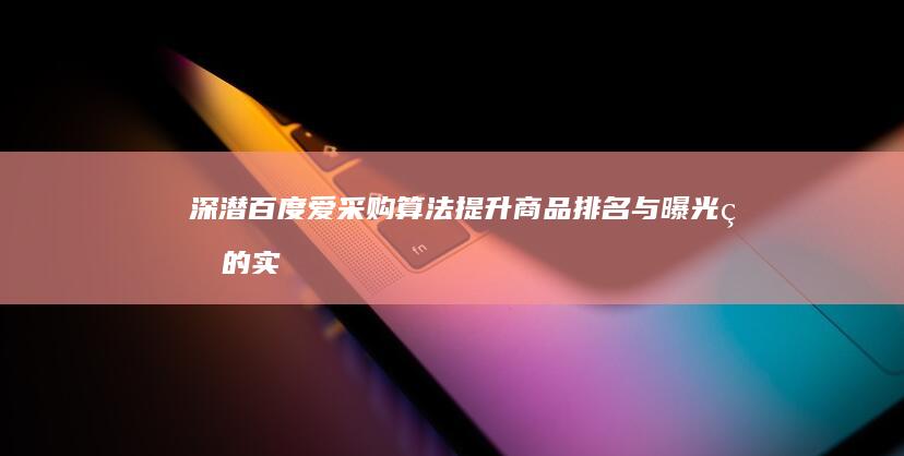 深潜百度爱采购算法：提升商品排名与曝光率的实战策略