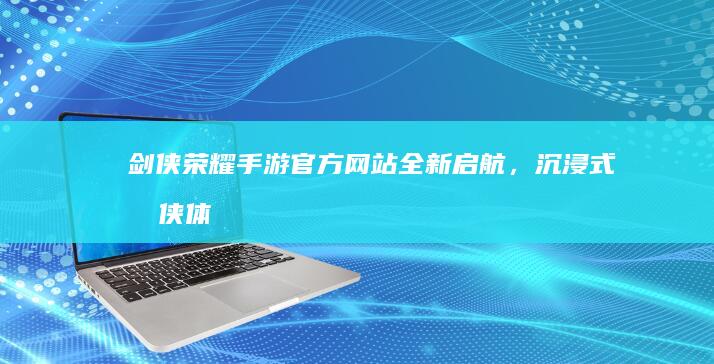 剑侠荣耀手游：官方网站全新启航，沉浸式剑侠体验等你归来