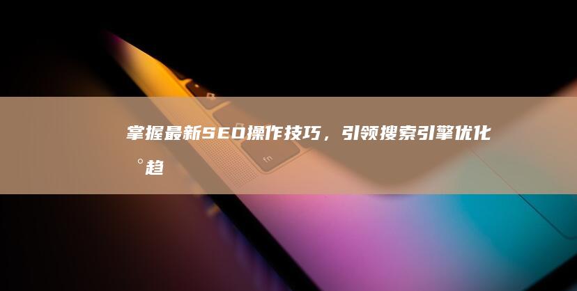 掌握最新SEO操作技巧，引领搜索引擎优化新趋势